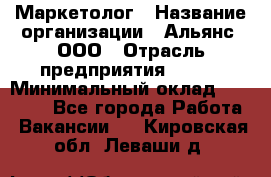 Маркетолог › Название организации ­ Альянс, ООО › Отрасль предприятия ­ BTL › Минимальный оклад ­ 25 000 - Все города Работа » Вакансии   . Кировская обл.,Леваши д.